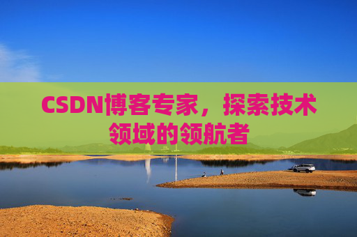 CSDN博客专家，探索技术领域的领航者